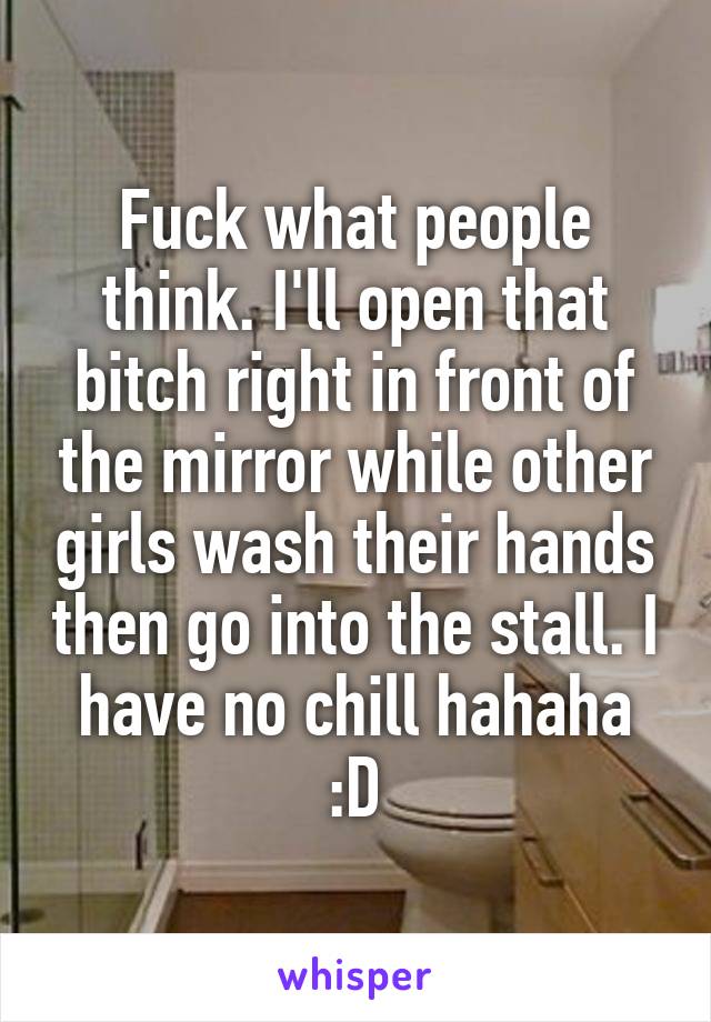 Fuck what people think. I'll open that bitch right in front of the mirror while other girls wash their hands then go into the stall. I have no chill hahaha :D