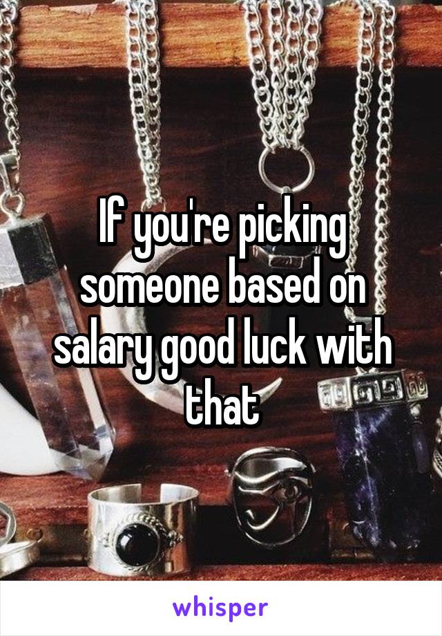 If you're picking someone based on salary good luck with that