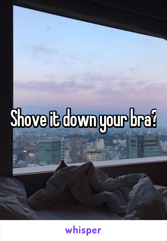 Shove it down your bra?