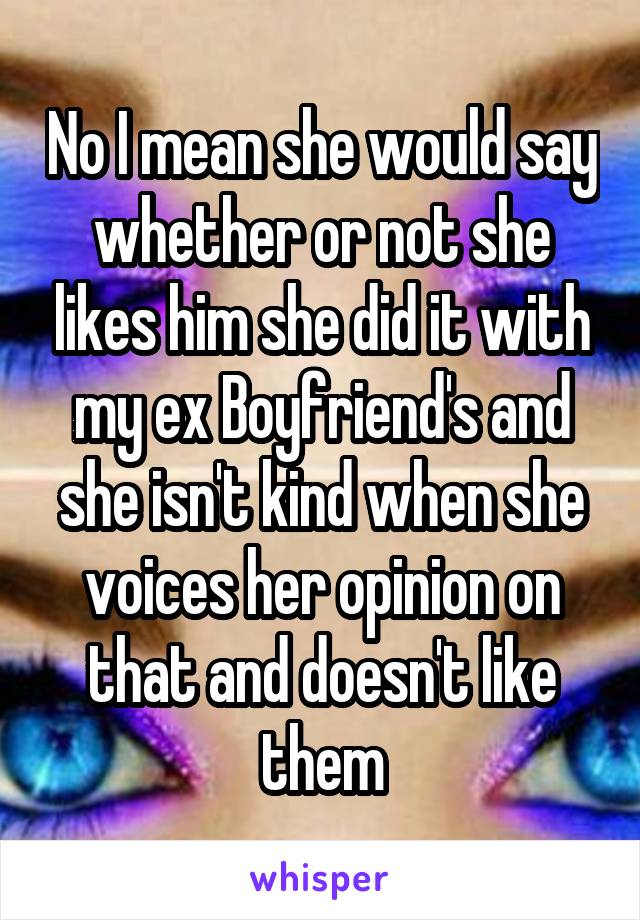 No I mean she would say whether or not she likes him she did it with my ex Boyfriend's and she isn't kind when she voices her opinion on that and doesn't like them