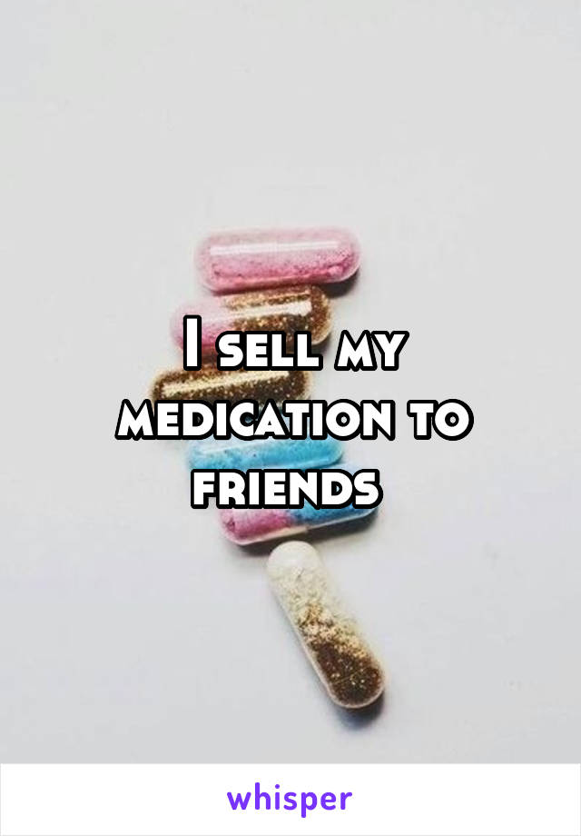 I sell my medication to friends 