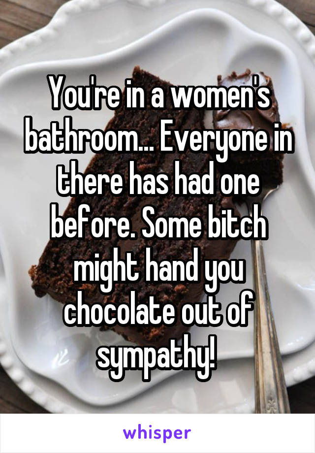 You're in a women's bathroom... Everyone in there has had one before. Some bitch might hand you chocolate out of sympathy! 