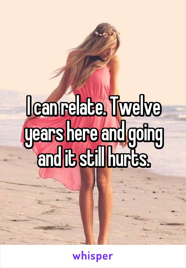 I can relate. Twelve years here and going and it still hurts.
