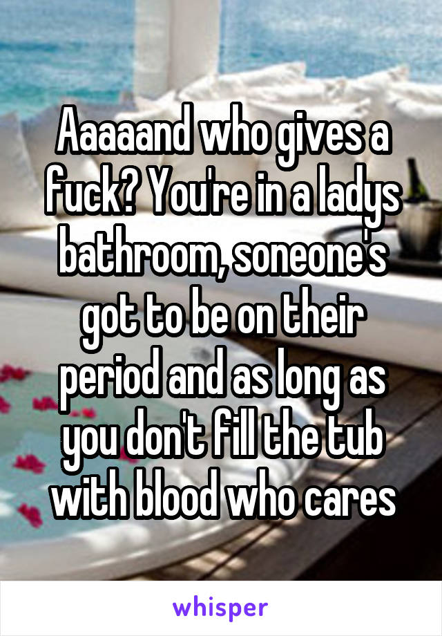 Aaaaand who gives a fuck? You're in a ladys bathroom, soneone's got to be on their period and as long as you don't fill the tub with blood who cares