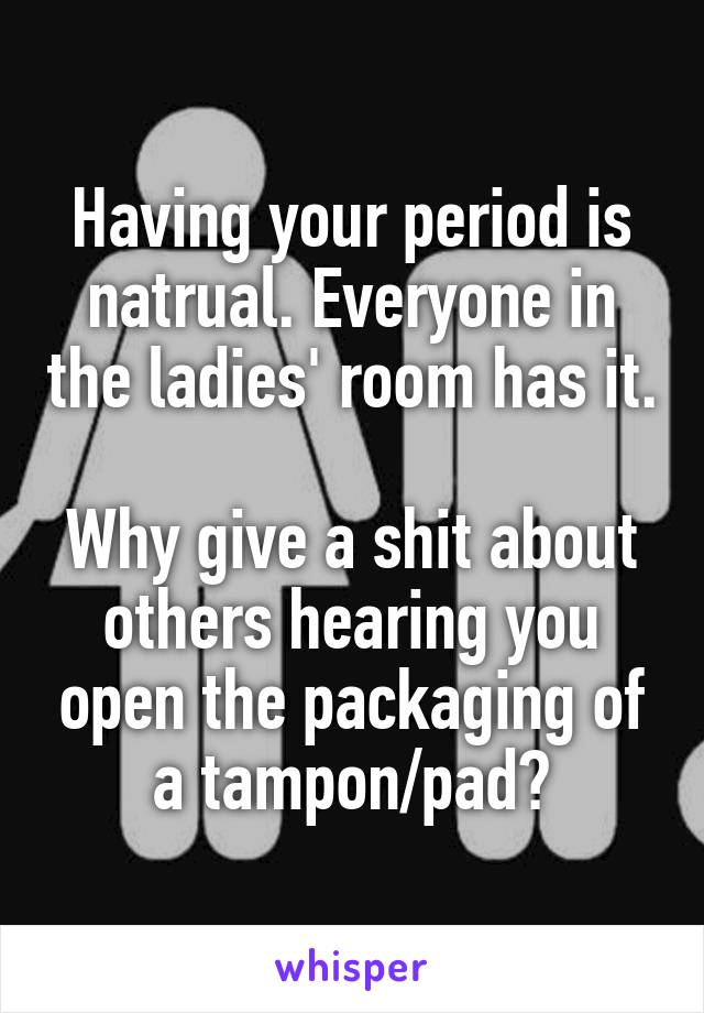 Having your period is natrual. Everyone in the ladies' room has it.

Why give a shit about others hearing you open the packaging of a tampon/pad?