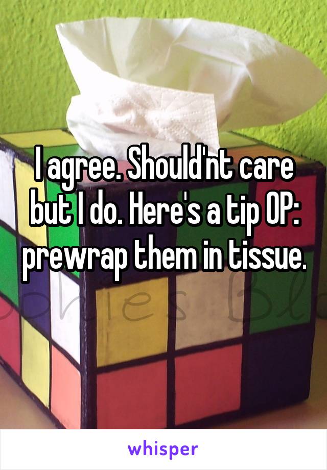 I agree. Should'nt care but I do. Here's a tip OP: prewrap them in tissue. 