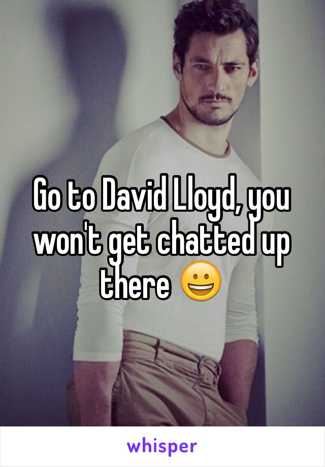 Go to David Lloyd, you won't get chatted up there 😀