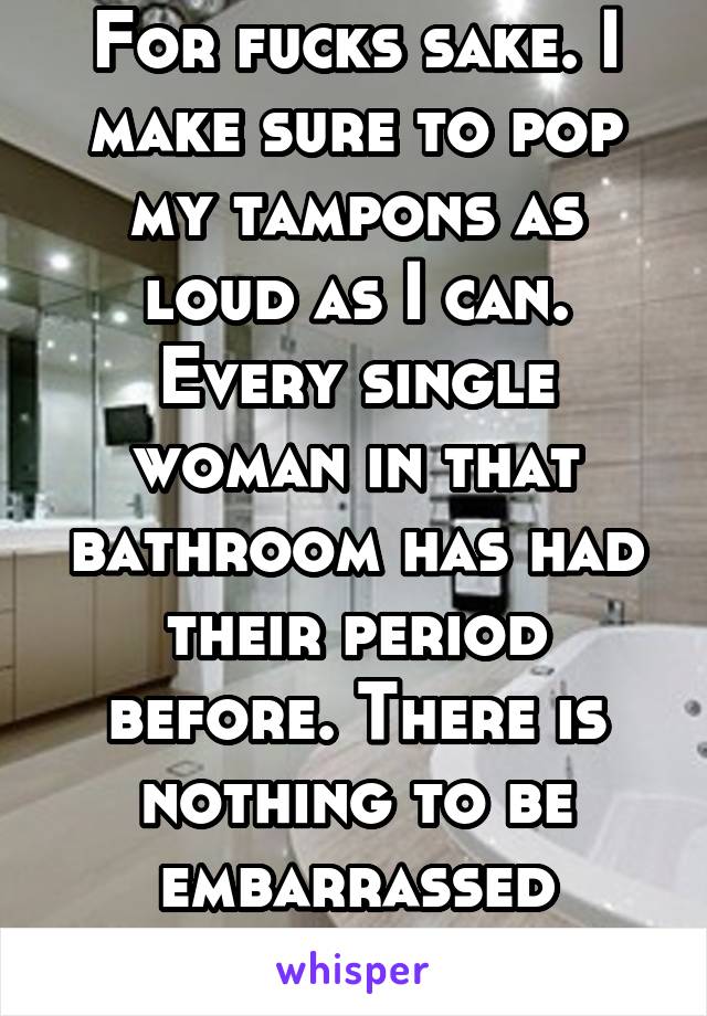 For fucks sake. I make sure to pop my tampons as loud as I can. Every single woman in that bathroom has had their period before. There is nothing to be embarrassed about. 