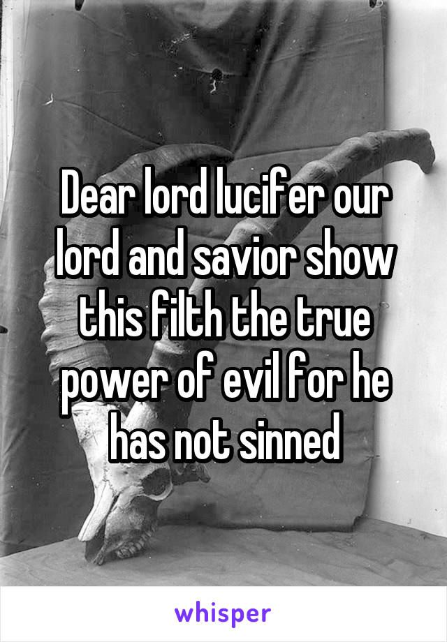 Dear lord lucifer our lord and savior show this filth the true power of evil for he has not sinned