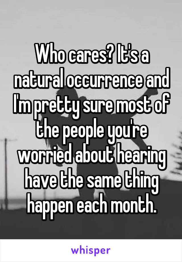 Who cares? It's a natural occurrence and I'm pretty sure most of the people you're worried about hearing have the same thing happen each month.