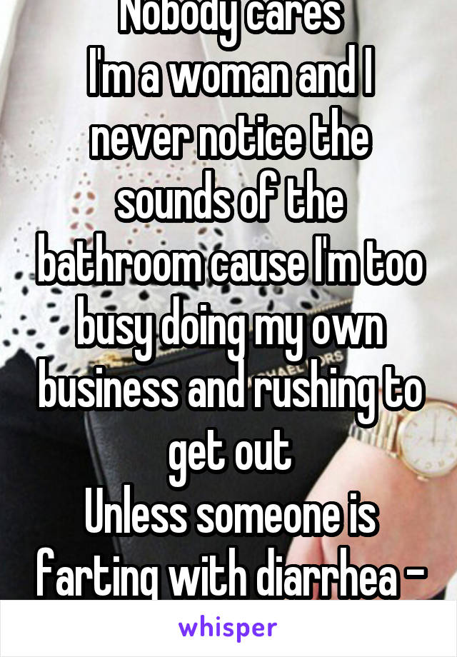 Nobody cares
I'm a woman and I never notice the sounds of the bathroom cause I'm too busy doing my own business and rushing to get out
Unless someone is farting with diarrhea - then I feel bad