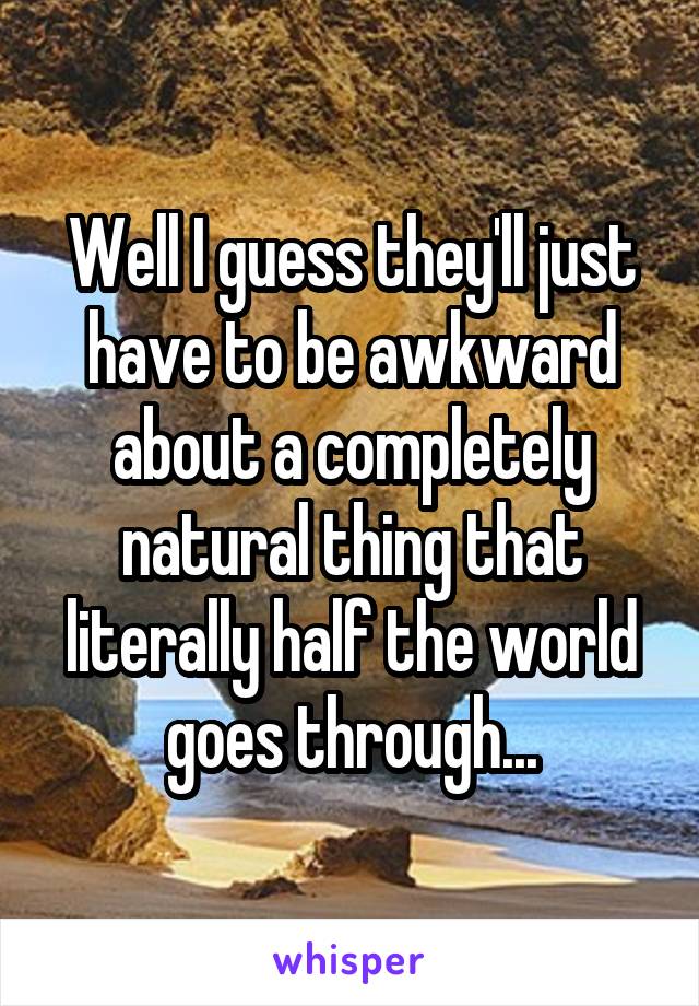 Well I guess they'll just have to be awkward about a completely natural thing that literally half the world goes through...