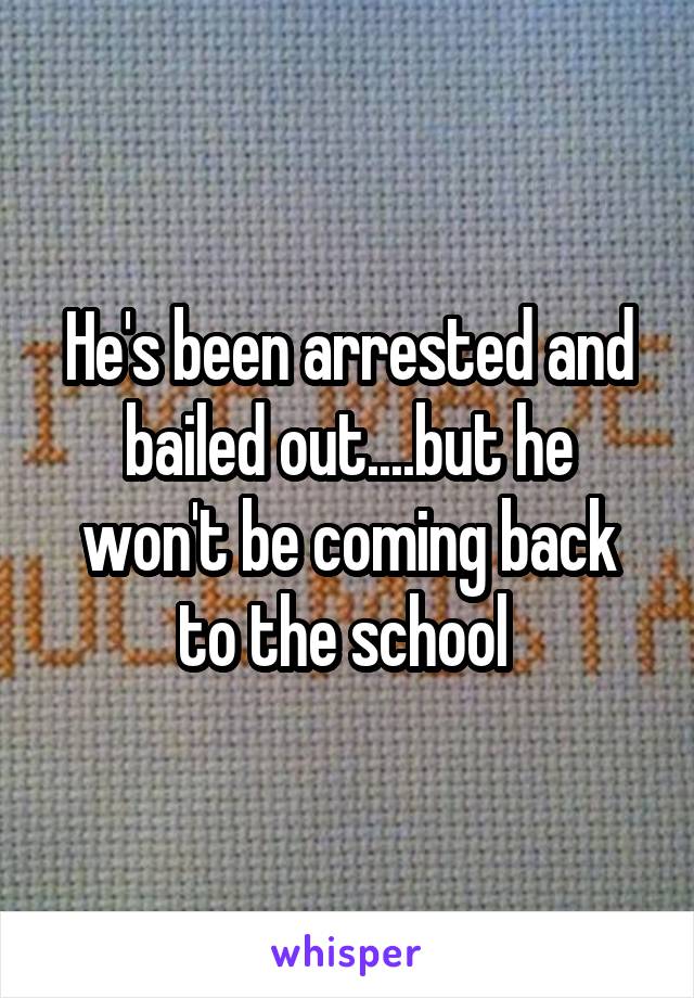 He's been arrested and bailed out....but he won't be coming back to the school 