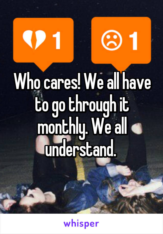 Who cares! We all have to go through it monthly. We all understand. 