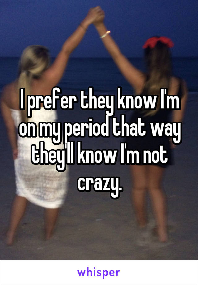 I prefer they know I'm on my period that way they'll know I'm not crazy.