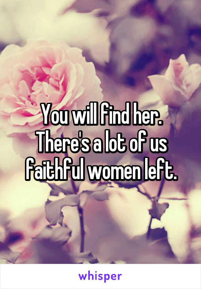 You will find her. There's a lot of us faithful women left.