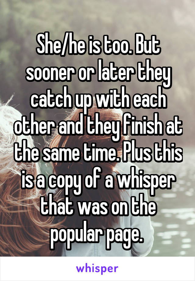 She/he is too. But sooner or later they catch up with each other and they finish at the same time. Plus this is a copy of a whisper that was on the popular page. 