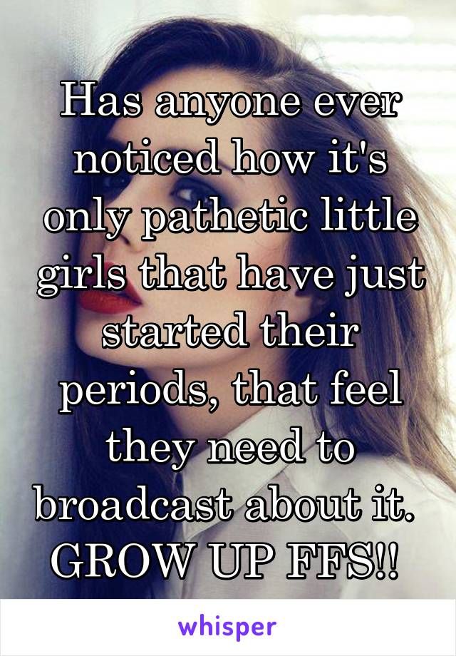 Has anyone ever noticed how it's only pathetic little girls that have just started their periods, that feel they need to broadcast about it. 
GROW UP FFS!! 