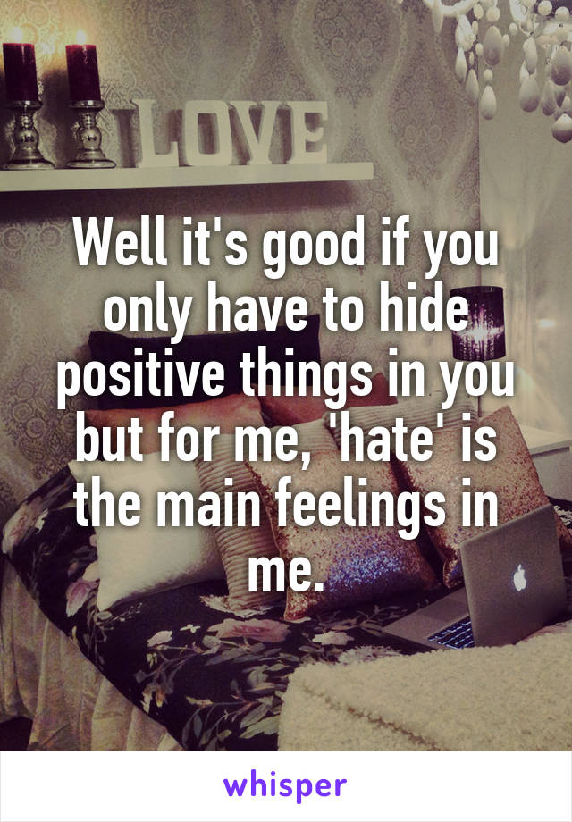 Well it's good if you only have to hide positive things in you but for me, 'hate' is the main feelings in me.