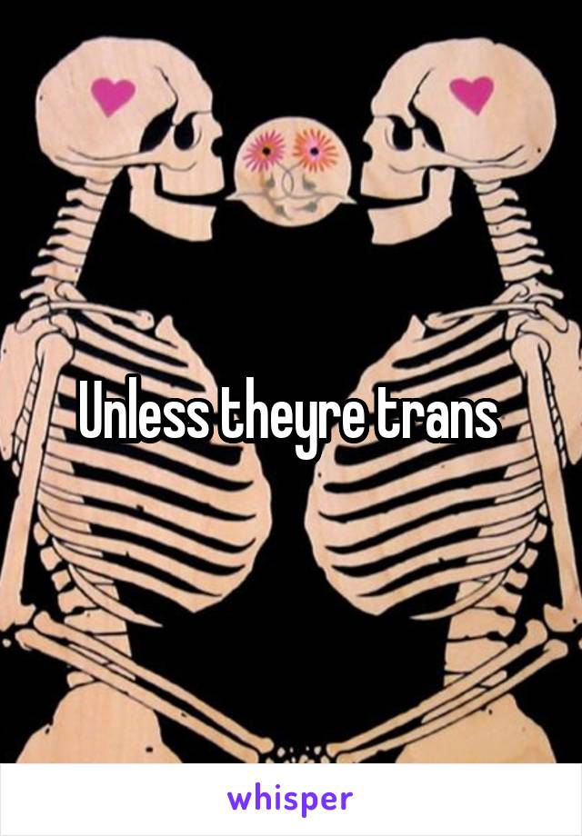 Unless theyre trans 