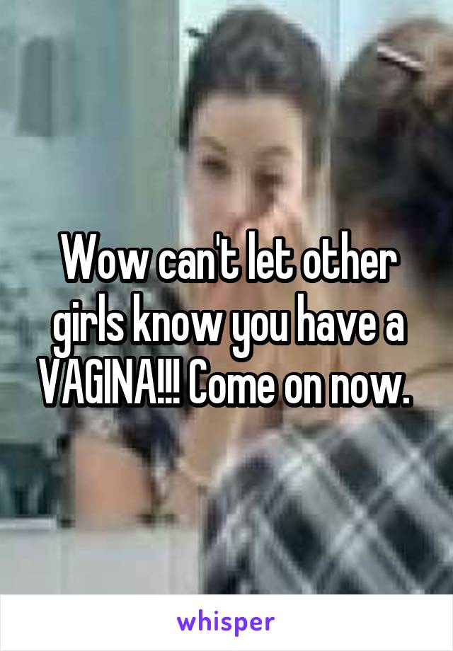 Wow can't let other girls know you have a VAGINA!!! Come on now. 