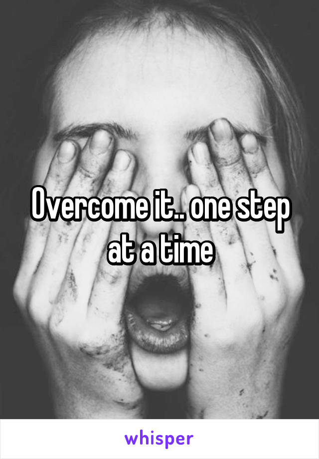Overcome it.. one step at a time
