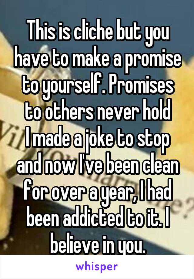 This is cliche but you have to make a promise to yourself. Promises to others never hold
I made a joke to stop and now I've been clean for over a year, I had been addicted to it. I believe in you.