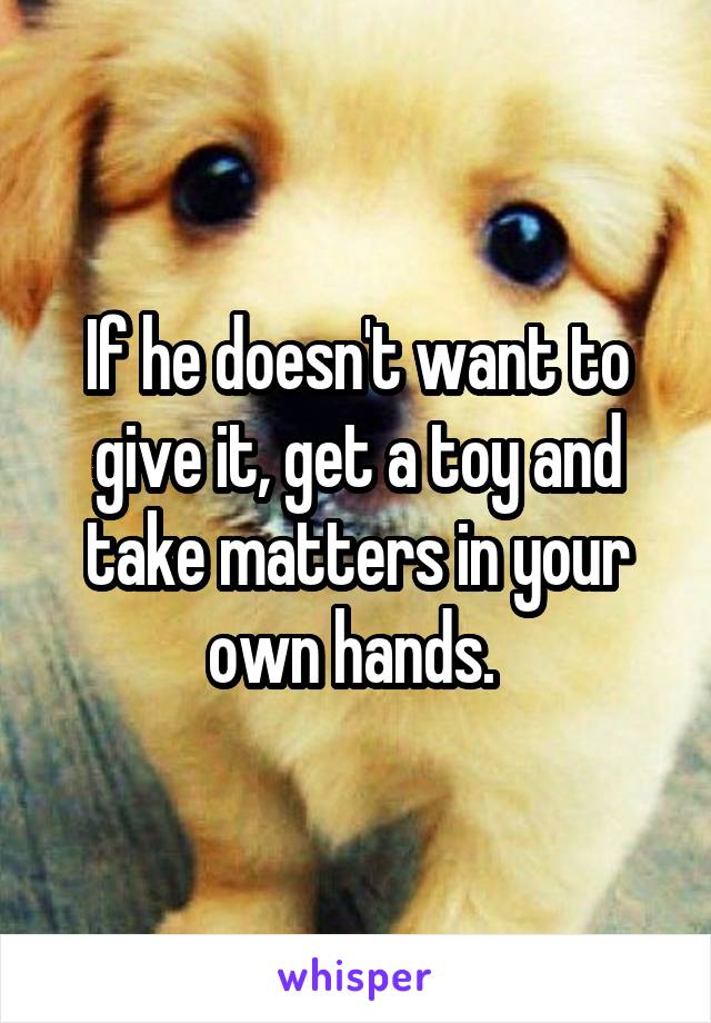 If he doesn't want to give it, get a toy and take matters in your own hands. 