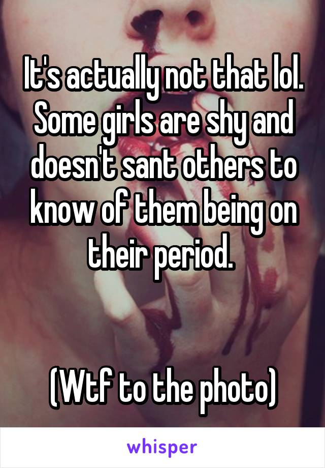 It's actually not that lol. Some girls are shy and doesn't sant others to know of them being on their period. 


(Wtf to the photo)