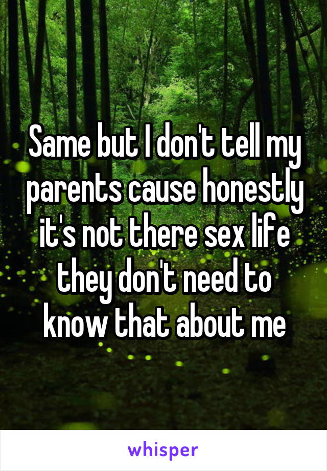 Same but I don't tell my parents cause honestly it's not there sex life they don't need to know that about me