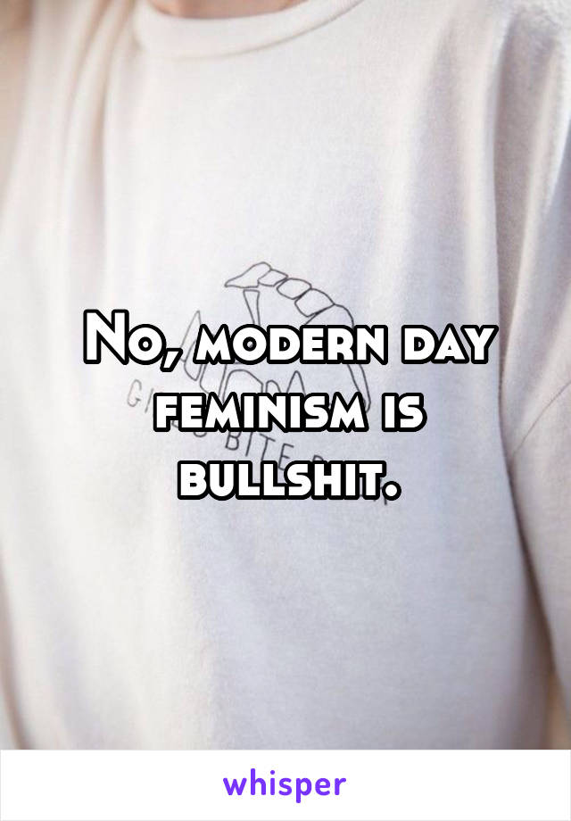 No, modern day feminism is bullshit.