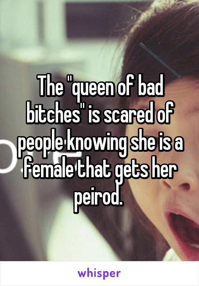 The "queen of bad bitches" is scared of people knowing she is a female that gets her peirod. 