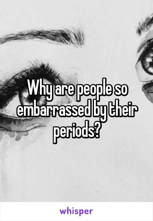 Why are people so embarrassed by their periods?