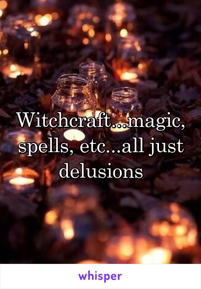 Witchcraft...magic, spells, etc...all just delusions