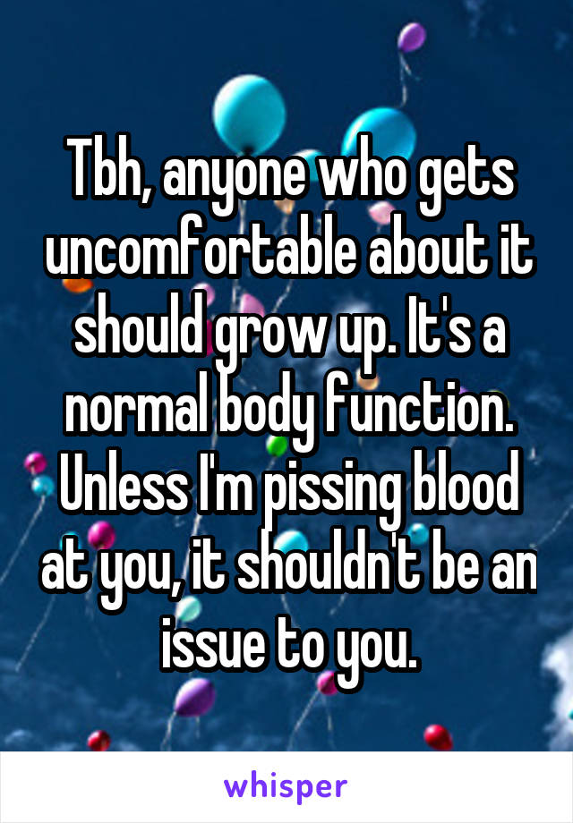 Tbh, anyone who gets uncomfortable about it should grow up. It's a normal body function. Unless I'm pissing blood at you, it shouldn't be an issue to you.