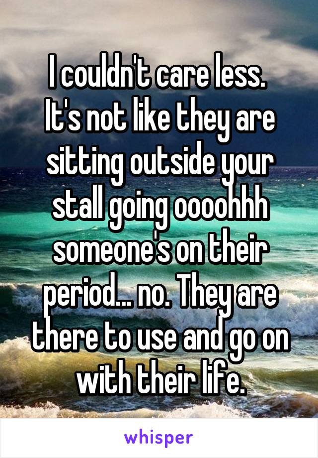 I couldn't care less. 
It's not like they are sitting outside your stall going oooohhh someone's on their period... no. They are there to use and go on with their life.