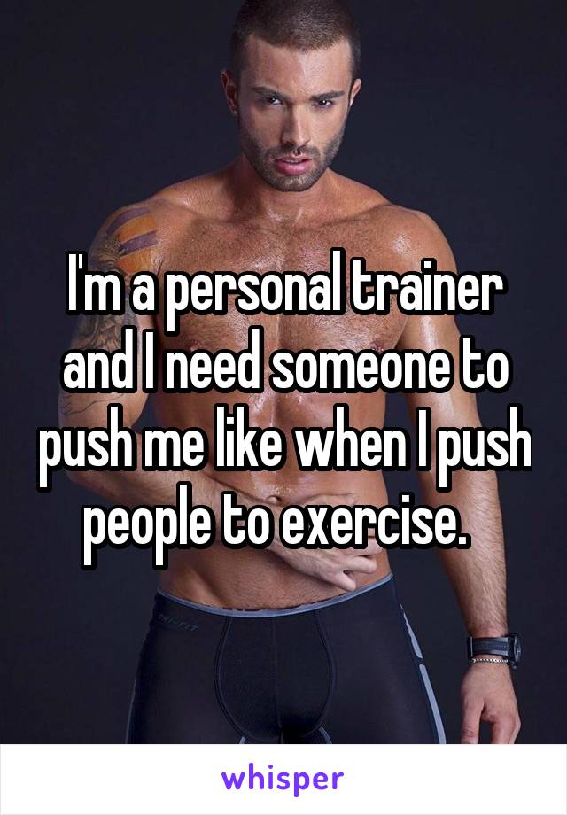 I'm a personal trainer and I need someone to push me like when I push people to exercise.  
