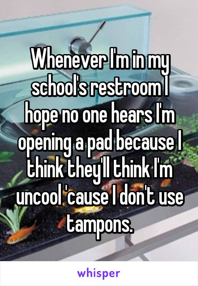 Whenever I'm in my school's restroom I hope no one hears I'm opening a pad because I think they'll think I'm uncool 'cause I don't use tampons.