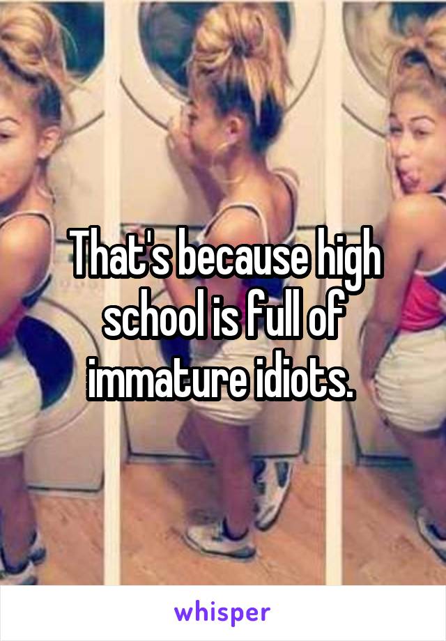 That's because high school is full of immature idiots. 