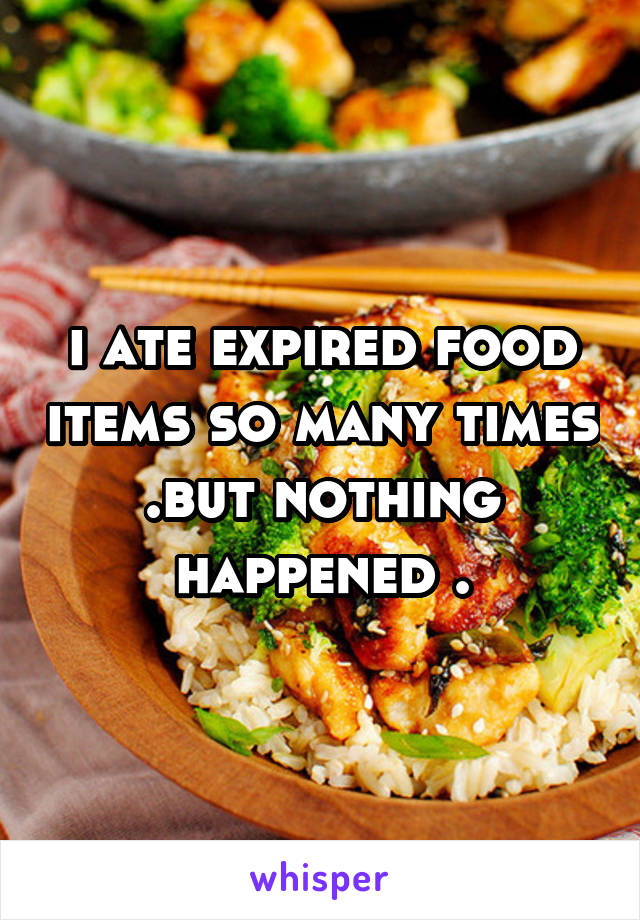 i ate expired food items so many times .but nothing happened .