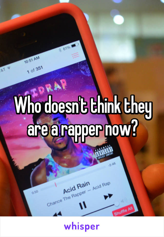 Who doesn't think they are a rapper now?