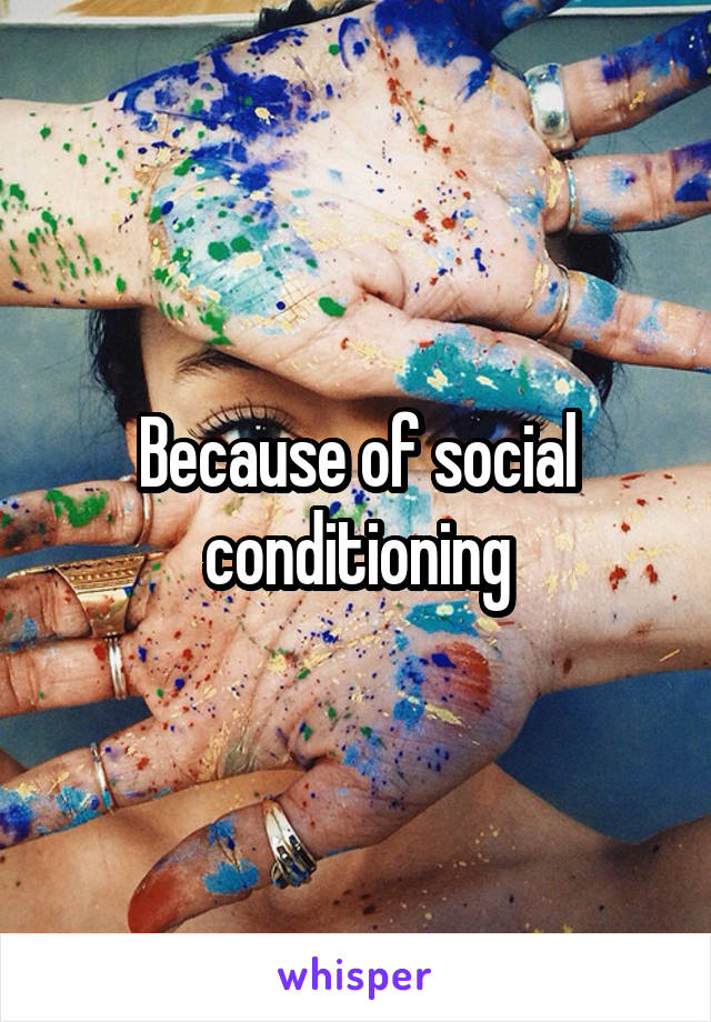 Because of social conditioning