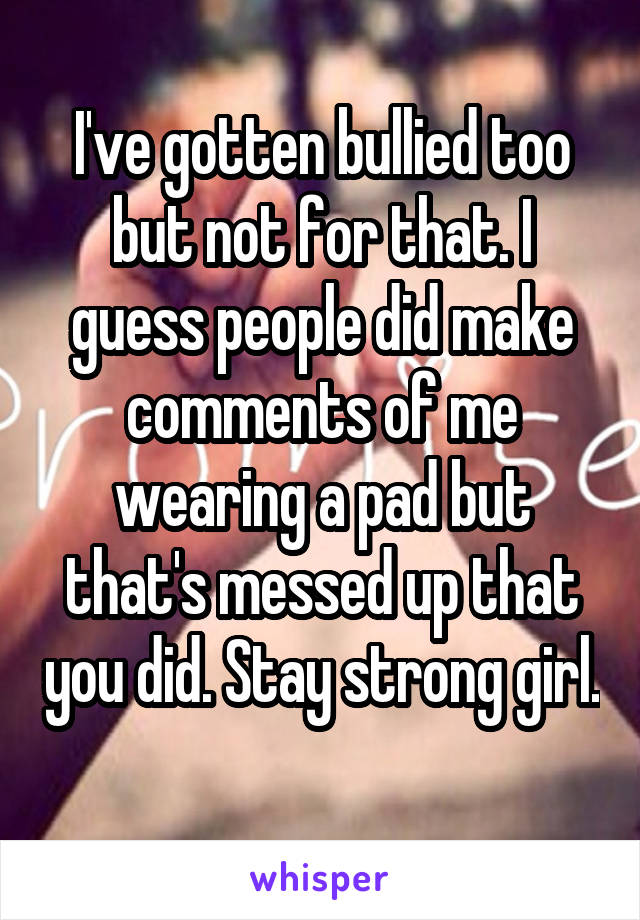 I've gotten bullied too but not for that. I guess people did make comments of me wearing a pad but that's messed up that you did. Stay strong girl. 