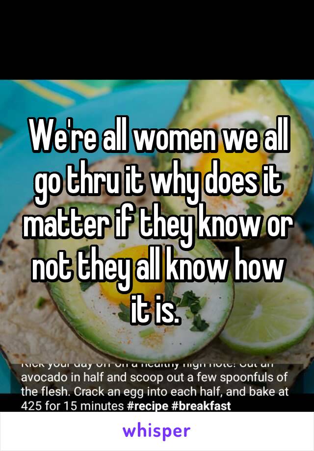 We're all women we all go thru it why does it matter if they know or not they all know how it is. 