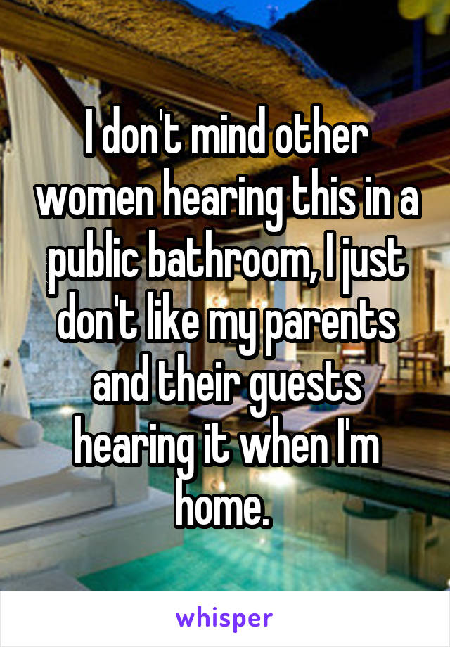 I don't mind other women hearing this in a public bathroom, I just don't like my parents and their guests hearing it when I'm home. 