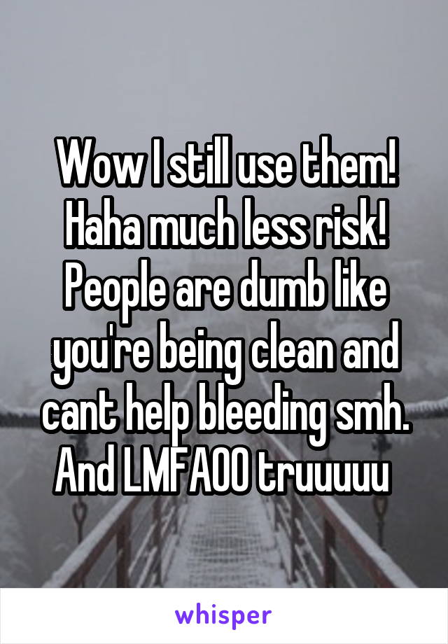 Wow I still use them! Haha much less risk! People are dumb like you're being clean and cant help bleeding smh. And LMFAOO truuuuu 