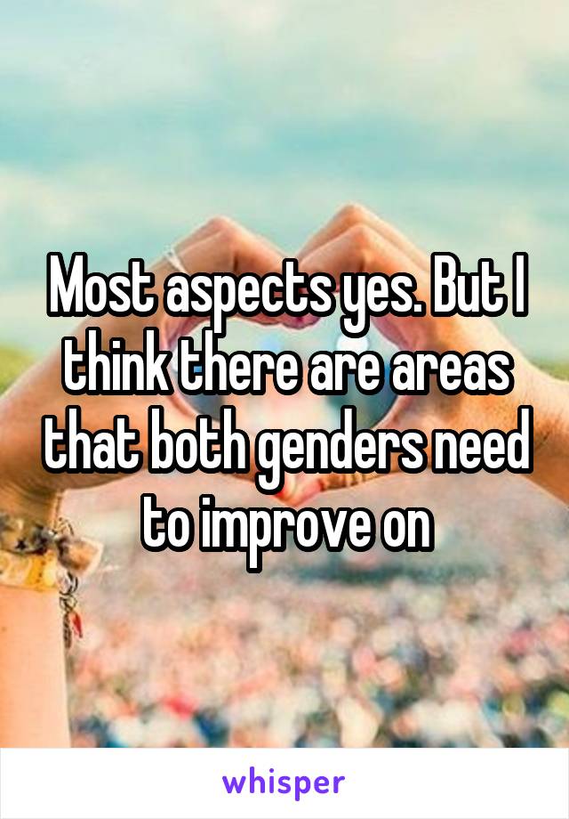 Most aspects yes. But I think there are areas that both genders need to improve on