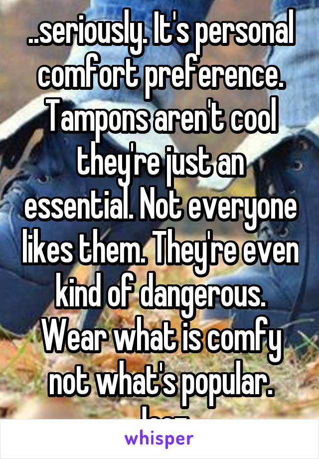 ..seriously. It's personal comfort preference. Tampons aren't cool they're just an essential. Not everyone likes them. They're even kind of dangerous. Wear what is comfy not what's popular. Jeez