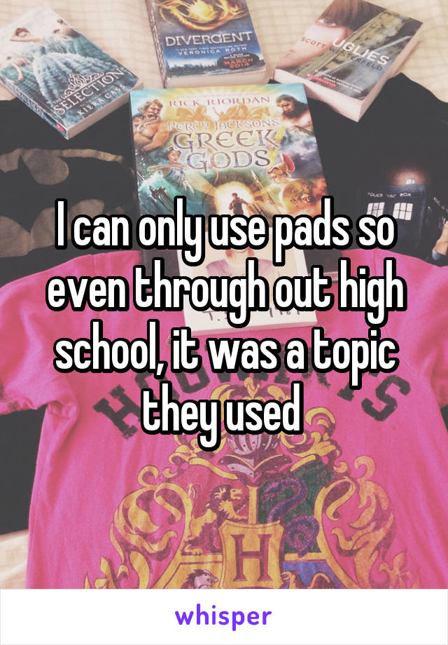 I can only use pads so even through out high school, it was a topic they used 