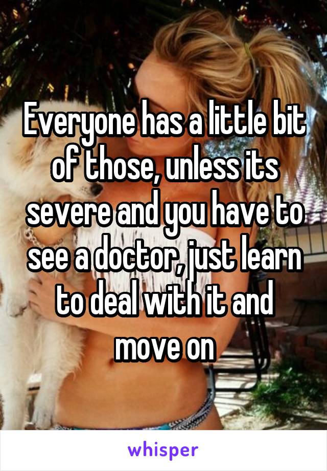 Everyone has a little bit of those, unless its severe and you have to see a doctor, just learn to deal with it and move on